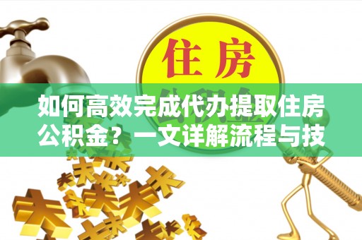 江夏如何高效完成代办提取住房公积金？一文详解流程与技巧