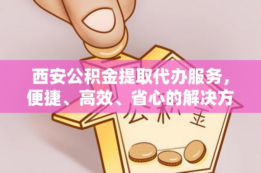 江夏西安公积金提取代办服务，便捷、高效、省心的解决方案