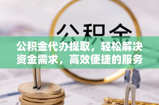 江夏公积金代办提取，轻松解决资金需求，高效便捷的服务选择