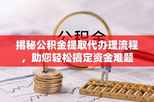 江夏揭秘公积金提取代办理流程，助您轻松搞定资金难题