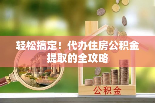 江夏轻松搞定！代办住房公积金提取的全攻略