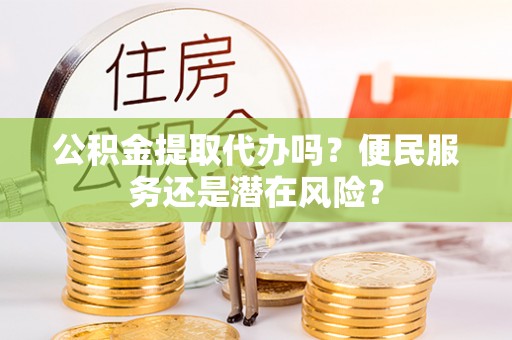 江夏公积金提取代办吗？便民服务还是潜在风险？