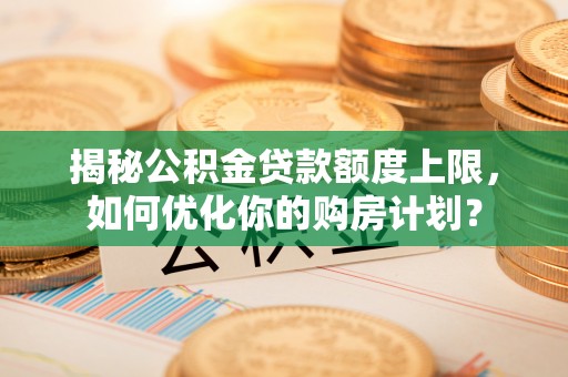 江夏揭秘公积金贷款额度上限，如何优化你的购房计划？