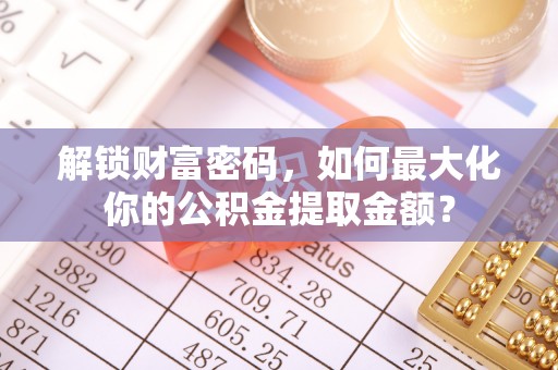 江夏解锁财富密码，如何最大化你的公积金提取金额？