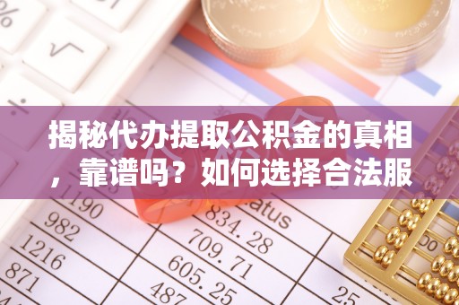 江夏揭秘代办提取公积金的真相，靠谱吗？如何选择合法服务？
