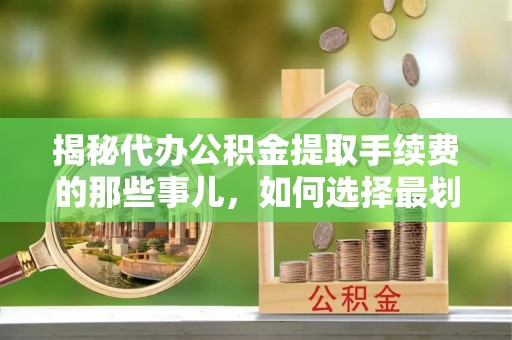 江夏揭秘代办公积金提取手续费的那些事儿，如何选择最划算的服务？