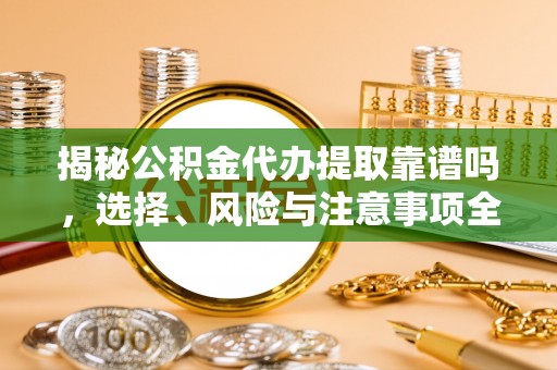 江夏揭秘公积金代办提取靠谱吗，选择、风险与注意事项全解析