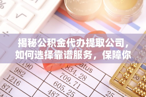 江夏揭秘公积金代办提取公司，如何选择靠谱服务，保障你的资金安全