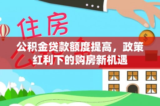 江夏公积金贷款额度提高，政策红利下的购房新机遇