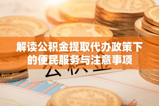 江夏解读公积金提取代办政策下的便民服务与注意事项