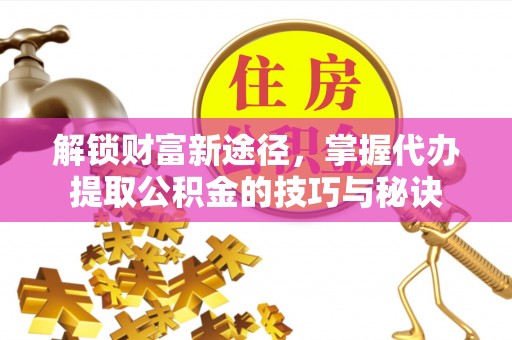 江夏解锁财富新途径，掌握代办提取公积金的技巧与秘诀