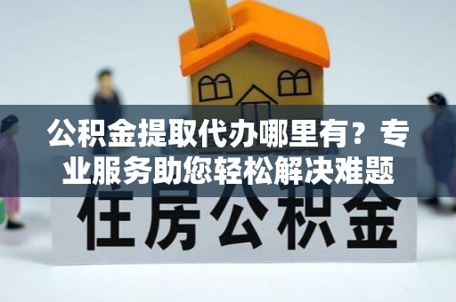 江夏公积金提取代办哪里有？专业服务助您轻松解决难题
