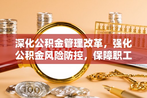 江夏深化公积金管理改革，强化公积金风险防控，保障职工权益