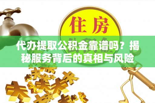 江夏代办提取公积金靠谱吗？揭秘服务背后的真相与风险