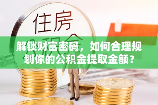 江夏解锁财富密码，如何合理规划你的公积金提取金额？