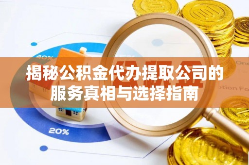 江夏揭秘公积金代办提取公司的服务真相与选择指南