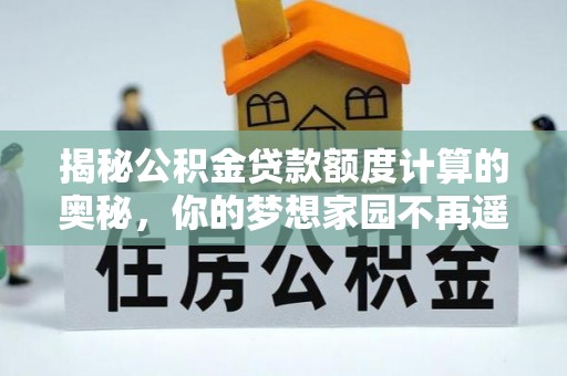 江夏揭秘公积金贷款额度计算的奥秘，你的梦想家园不再遥不可及
