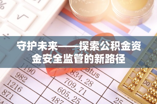 江夏守护未来——探索公积金资金安全监管的新路径