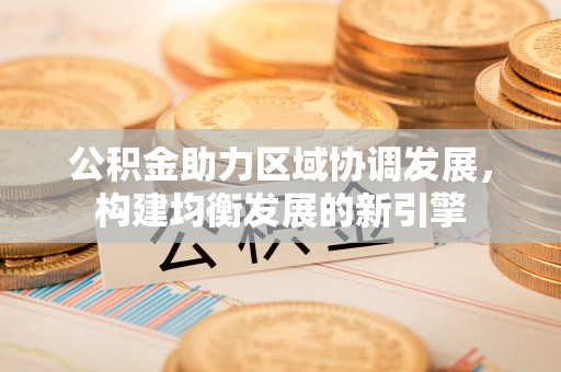 江夏公积金助力区域协调发展，构建均衡发展的新引擎