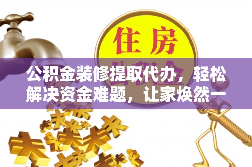 江夏公积金装修提取代办，轻松解决资金难题，让家焕然一新