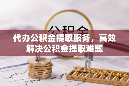江夏代办公积金提取服务，高效解决公积金提取难题