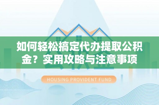 江夏如何轻松搞定代办提取公积金？实用攻略与注意事项