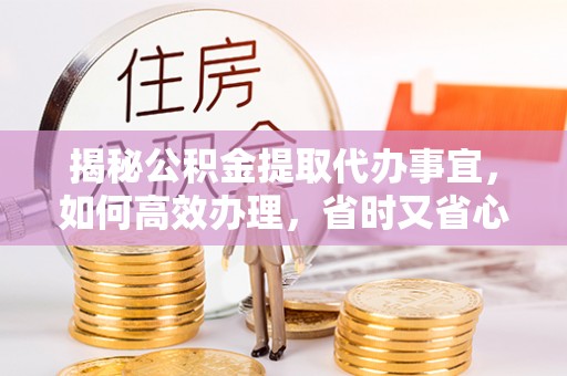 江夏揭秘公积金提取代办事宜，如何高效办理，省时又省心？