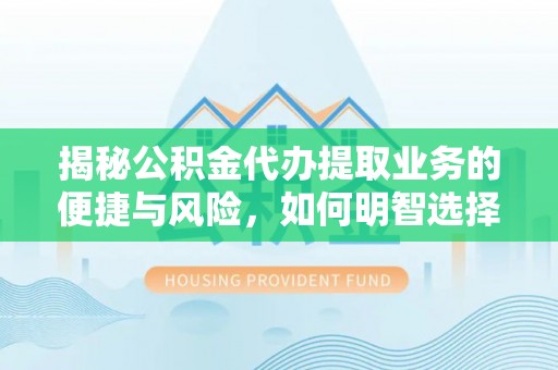 江夏揭秘公积金代办提取业务的便捷与风险，如何明智选择？