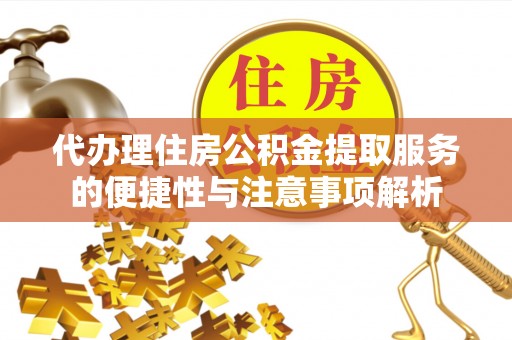 江夏代办理住房公积金提取服务的便捷性与注意事项解析