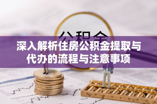 江夏深入解析住房公积金提取与代办的流程与注意事项