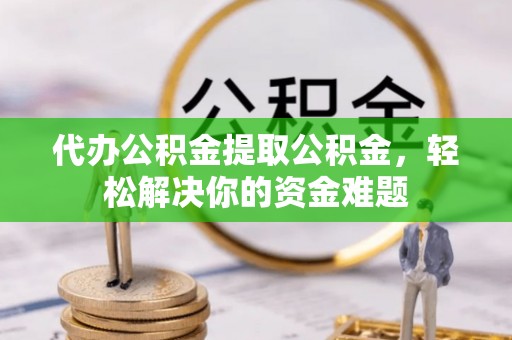 江夏代办公积金提取公积金，轻松解决你的资金难题
