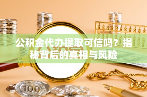 江夏公积金代办提取可信吗？揭秘背后的真相与风险