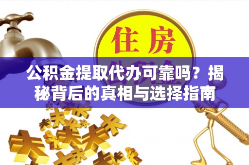 江夏公积金提取代办可靠吗？揭秘背后的真相与选择指南