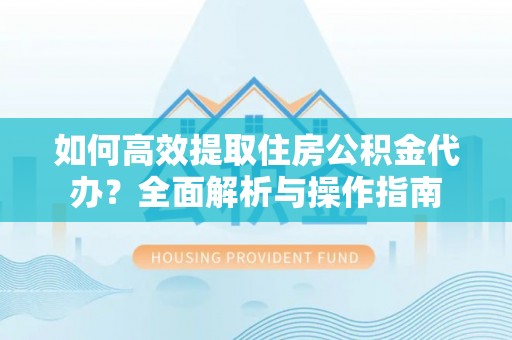 江夏如何高效提取住房公积金代办？全面解析与操作指南