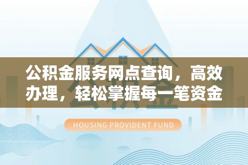 江夏公积金服务网点查询，高效办理，轻松掌握每一笔资金动态
