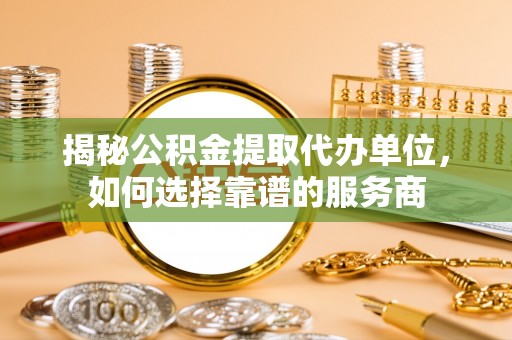 江夏揭秘公积金提取代办单位，如何选择靠谱的服务商