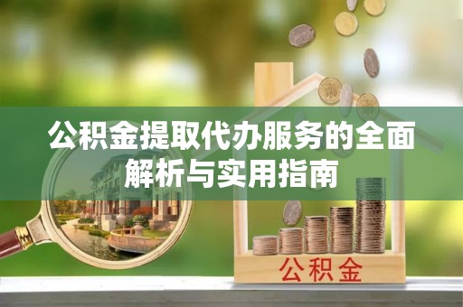 江夏公积金提取代办服务的全面解析与实用指南