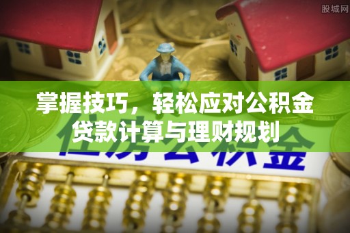 江夏掌握技巧，轻松应对公积金贷款计算与理财规划