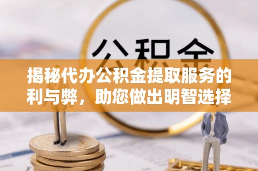 江夏揭秘代办公积金提取服务的利与弊，助您做出明智选择
