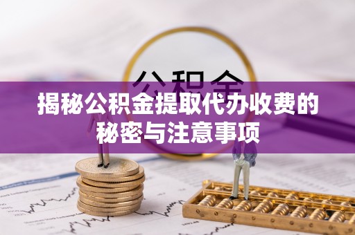 江夏揭秘公积金提取代办收费的秘密与注意事项