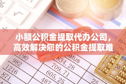 江夏小额公积金提取代办公司，高效解决您的公积金提取难题