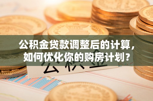 江夏公积金贷款调整后的计算，如何优化你的购房计划？