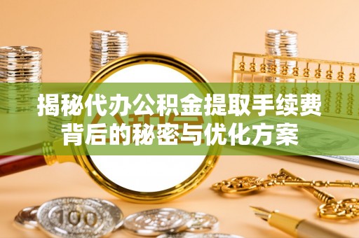 江夏揭秘代办公积金提取手续费背后的秘密与优化方案