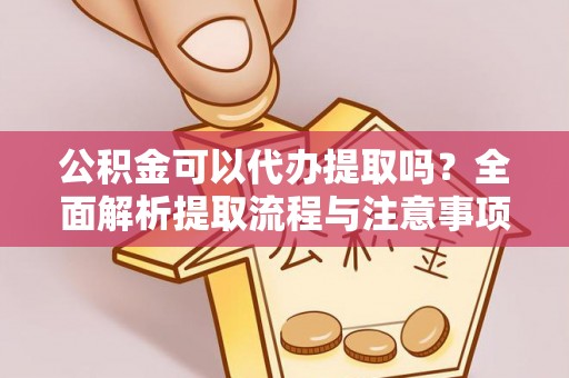 江夏公积金可以代办提取吗？全面解析提取流程与注意事项