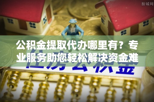 江夏公积金提取代办哪里有？专业服务助您轻松解决资金难题