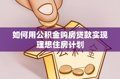 江夏如何用公积金购房贷款实现理想住房计划