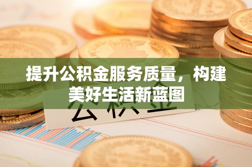 江夏提升公积金服务质量，构建美好生活新蓝图