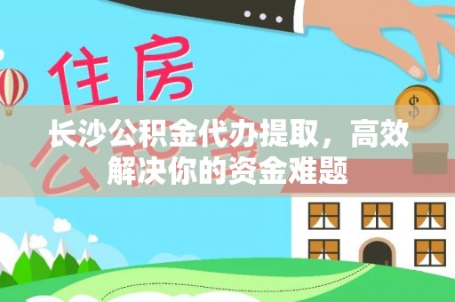 江夏长沙公积金代办提取，高效解决你的资金难题