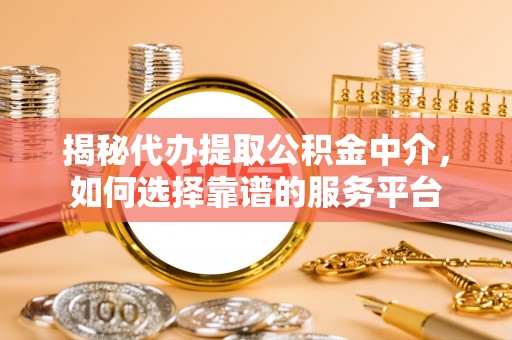 江夏揭秘代办提取公积金中介，如何选择靠谱的服务平台