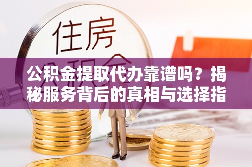 江夏公积金提取代办靠谱吗？揭秘服务背后的真相与选择指南